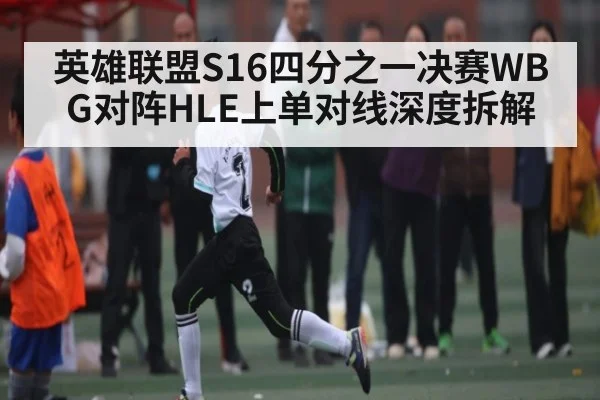 英雄联盟S16四分之一决赛WBG对阵HLE上单对线深度拆解